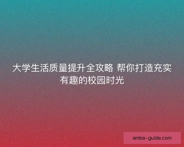 大学生活质量提升全攻略 帮你打造充实有趣的校园时光