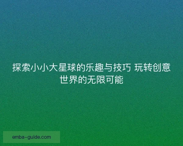 探索小小大星球的乐趣与技巧 玩转创意世界的无限可能