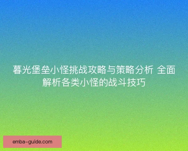 暮光堡垒小怪挑战攻略与策略分析 全面解析各类小怪的战斗技巧