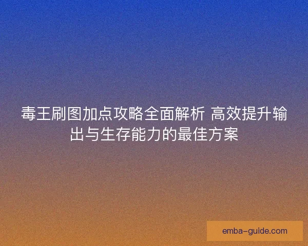 毒王刷图加点攻略全面解析 高效提升输出与生存能力的最佳方案
