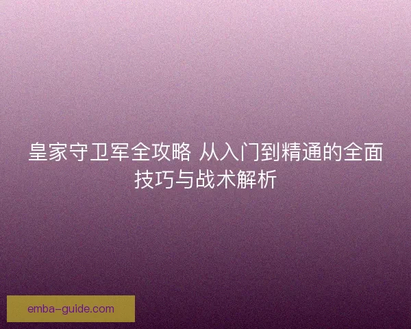 皇家守卫军全攻略 从入门到精通的全面技巧与战术解析