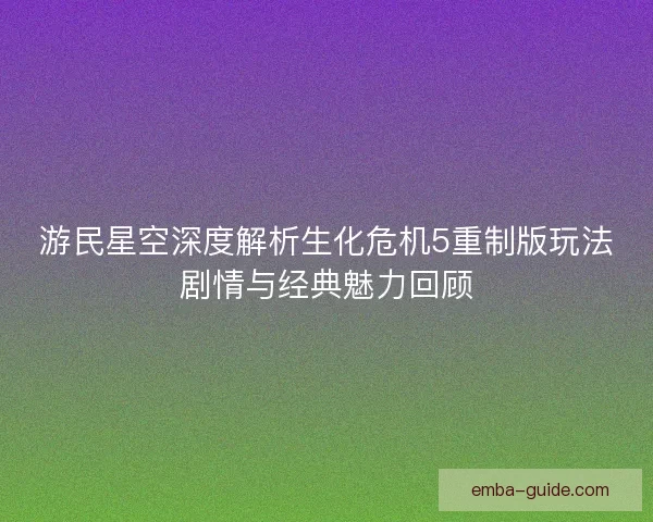 游民星空深度解析生化危机5重制版玩法剧情与经典魅力回顾
