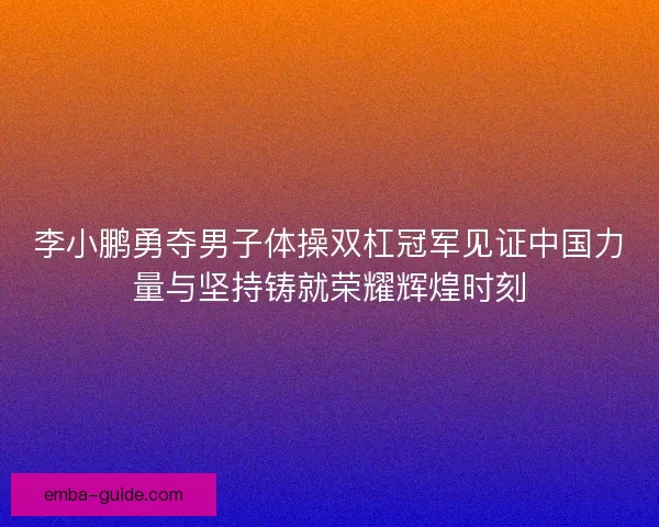 李小鹏勇夺男子体操双杠冠军见证中国力量与坚持铸就荣耀辉煌时刻