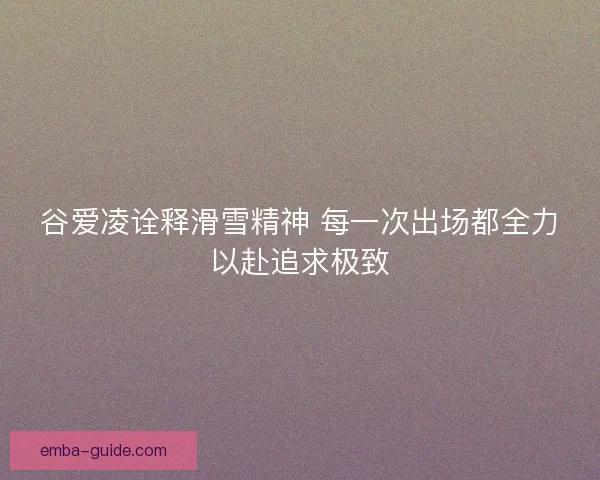 谷爱凌诠释滑雪精神 每一次出场都全力以赴追求极致