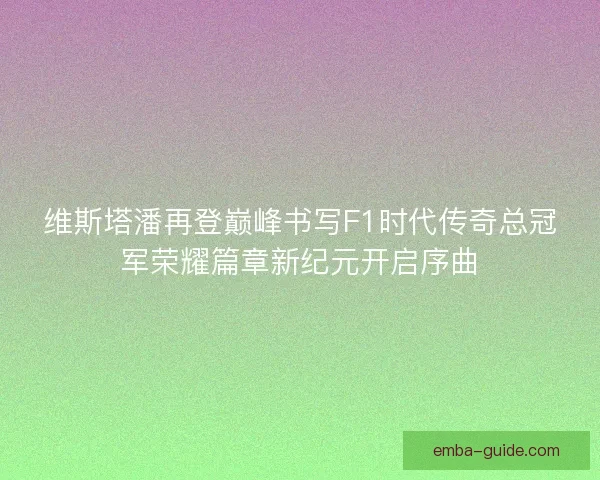 维斯塔潘再登巅峰书写F1时代传奇总冠军荣耀篇章新纪元开启序曲