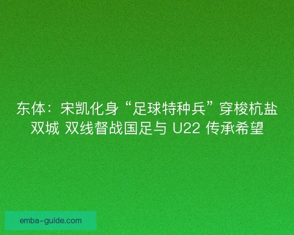 东体：宋凯化身 “足球特种兵” 穿梭杭盐双城 双线督战国足与 U22 传承希望