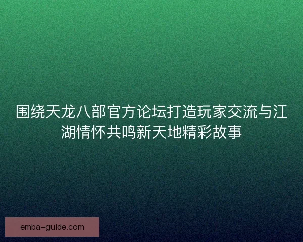 围绕天龙八部官方论坛打造玩家交流与江湖情怀共鸣新天地精彩故事