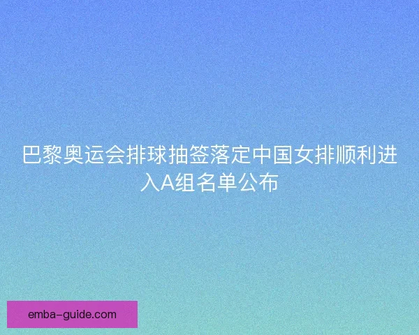 巴黎奥运会排球抽签落定中国女排顺利进入A组名单公布