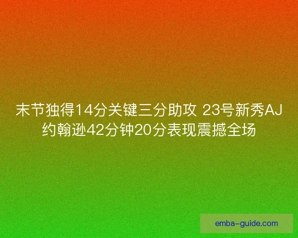 末节独得14分关键三分助攻 23号新秀AJ约翰逊42分钟20分表现震撼全场