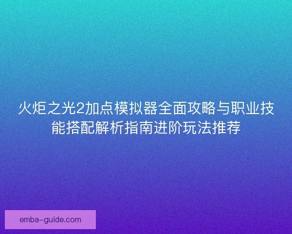 火炬之光2加点模拟器全面攻略与职业技能搭配解析指南进阶玩法推荐