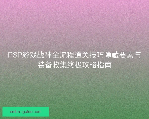 PSP游戏战神全流程通关技巧隐藏要素与装备收集终极攻略指南